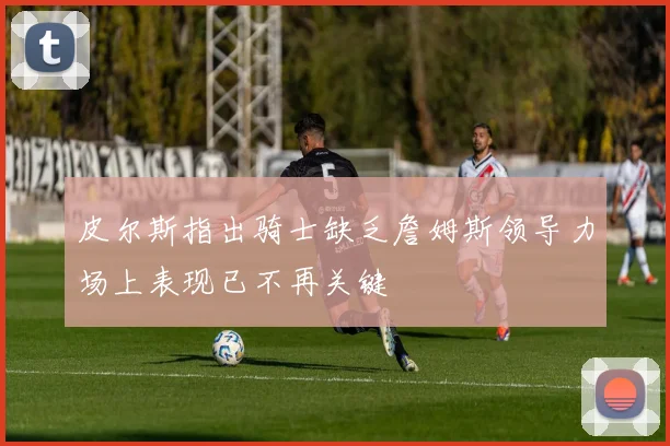 皮尔斯指出骑士缺乏詹姆斯领导力场上表现已不再关键