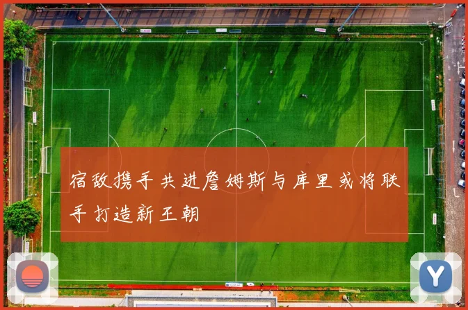 宿敌携手共进詹姆斯与库里或将联手打造新王朝