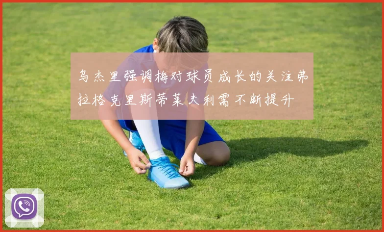 乌杰里强调梅对球员成长的关注弗拉格克里斯蒂莱夫利需不断提升