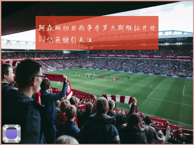 阿森纳切尔西争夺罗杰斯维拉开价13亿英镑引关注