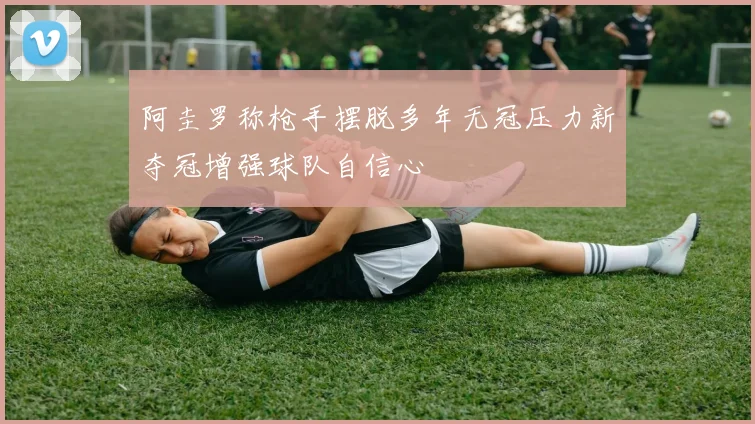 阿圭罗称枪手摆脱多年无冠压力新夺冠增强球队自信心
