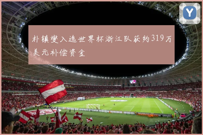 朴镇燮入选世界杯浙江队获约319万美元补偿资金