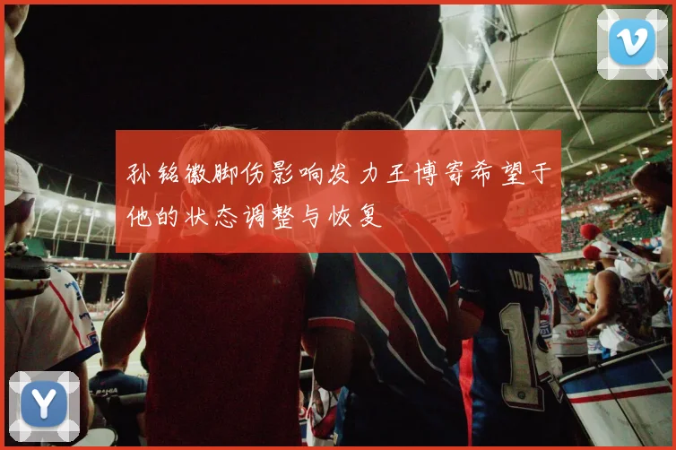 孙铭徽脚伤影响发力王博寄希望于他的状态调整与恢复