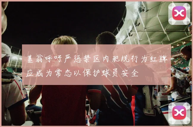 基翁呼吁严惩禁区内犯规行为红牌应成为常态以保护球员安全
