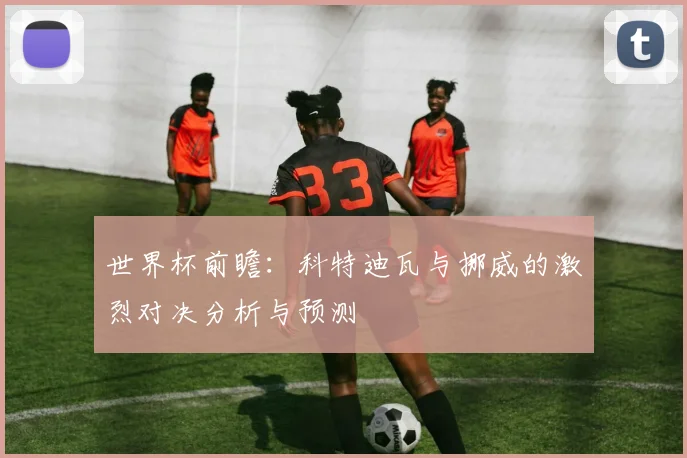 世界杯前瞻：科特迪瓦与挪威的激烈对决分析与预测
