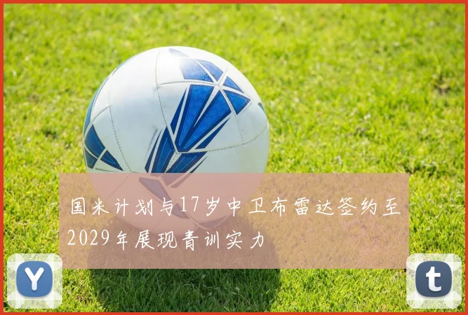 国米计划与17岁中卫布雷达签约至2029年展现青训实力