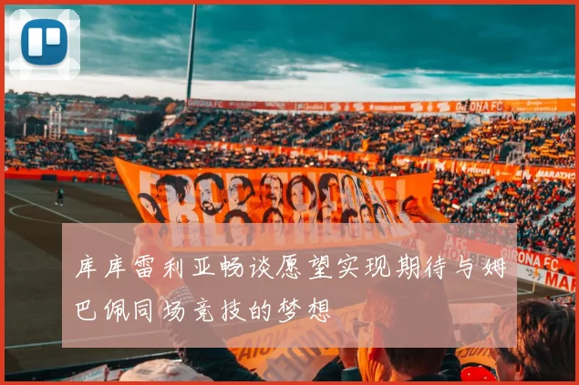 库库雷利亚畅谈愿望实现期待与姆巴佩同场竞技的梦想