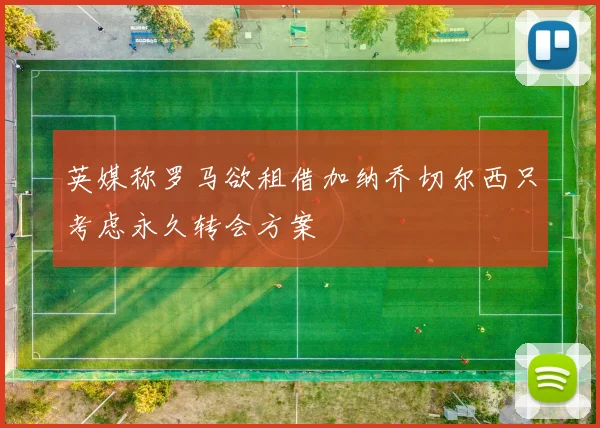 英媒称罗马欲租借加纳乔切尔西只考虑永久转会方案