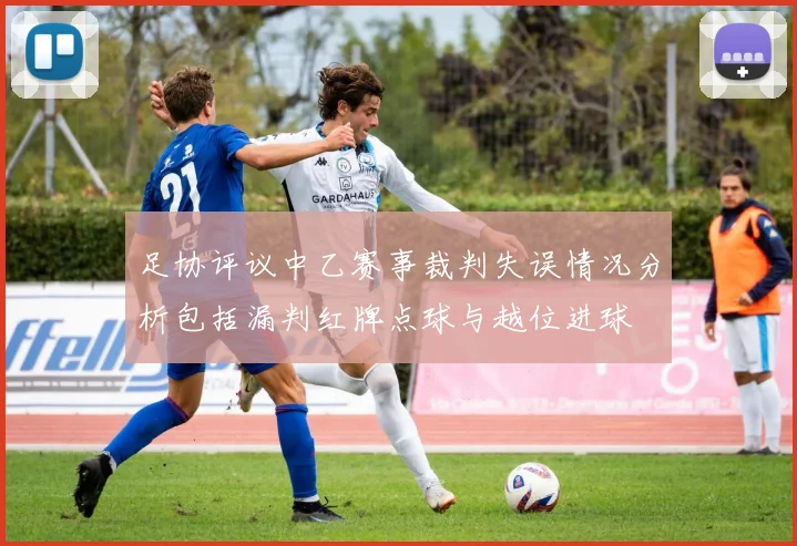 足协评议中乙赛事裁判失误情况分析包括漏判红牌点球与越位进球
