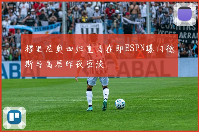 穆里尼奥回归皇马在即ESPN曝门德斯与高层昨夜密谈