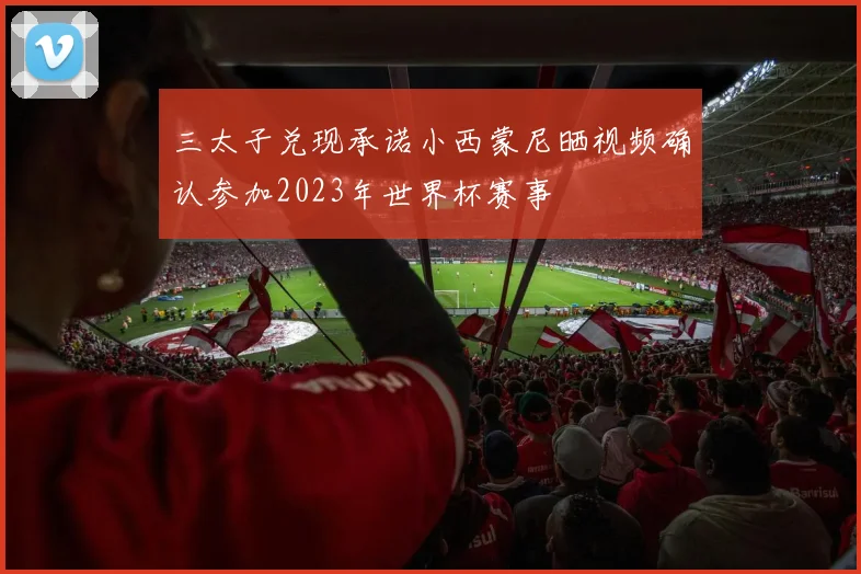 三太子兑现承诺小西蒙尼晒视频确认参加2023年世界杯赛事