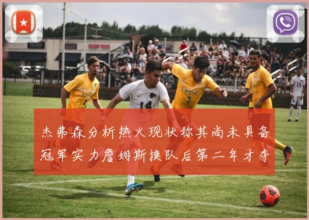 杰弗森分析热火现状称其尚未具备冠军实力詹姆斯换队后第二年才夺冠