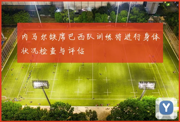 内马尔缺席巴西队训练将进行身体状况检查与评估