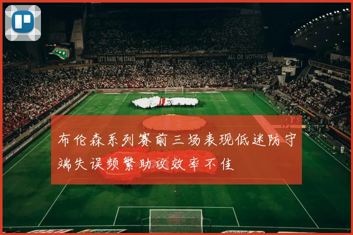 布伦森系列赛前三场表现低迷防守端失误频繁助攻效率不佳