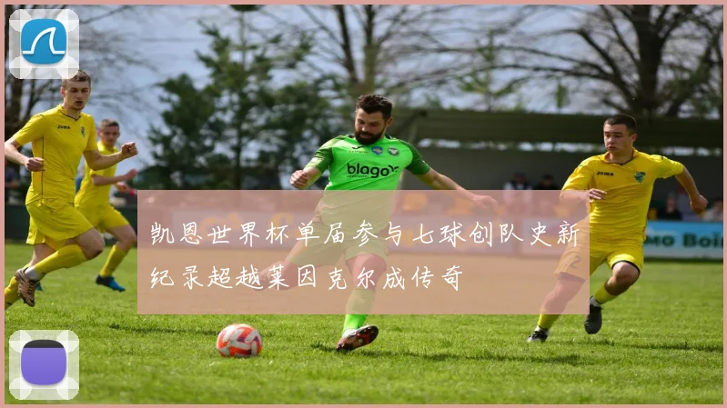 凯恩世界杯单届参与七球创队史新纪录超越莱因克尔成传奇