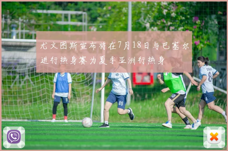 尤文图斯宣布将在7月18日与巴塞尔进行热身赛为夏季亚洲行热身