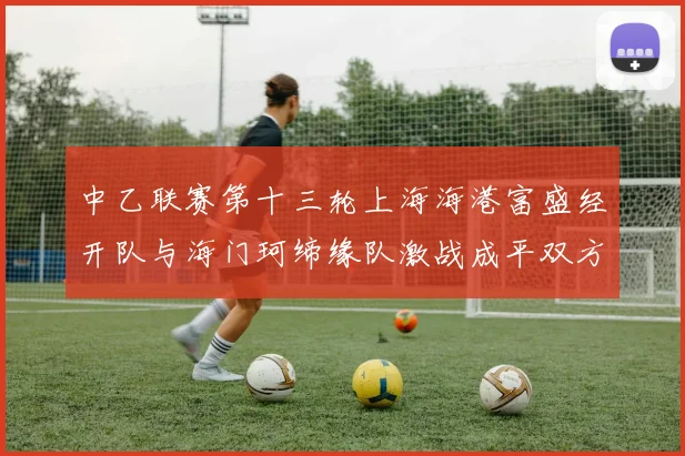 中乙联赛第十三轮上海海港富盛经开队与海门珂缔缘队激战成平双方各取一分