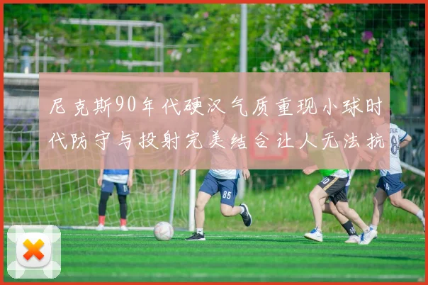 尼克斯90年代硬汉气质重现小球时代防守与投射完美结合让人无法抗拒